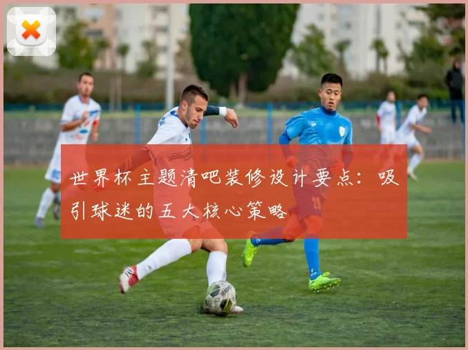 世界杯主题清吧装修设计要点：吸引球迷的五大核心策略