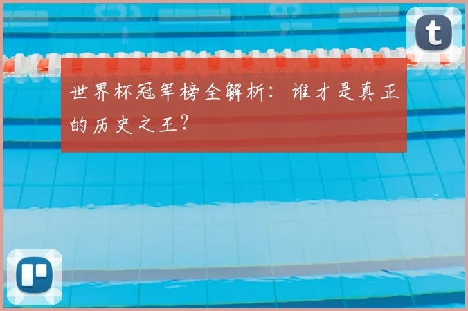 世界杯冠军榜全解析：谁才是真正的历史之王？