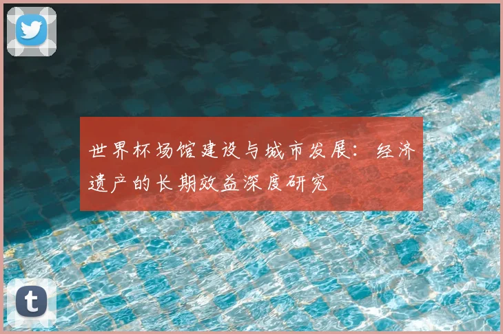 世界杯场馆建设与城市发展：经济遗产的长期效益深度研究