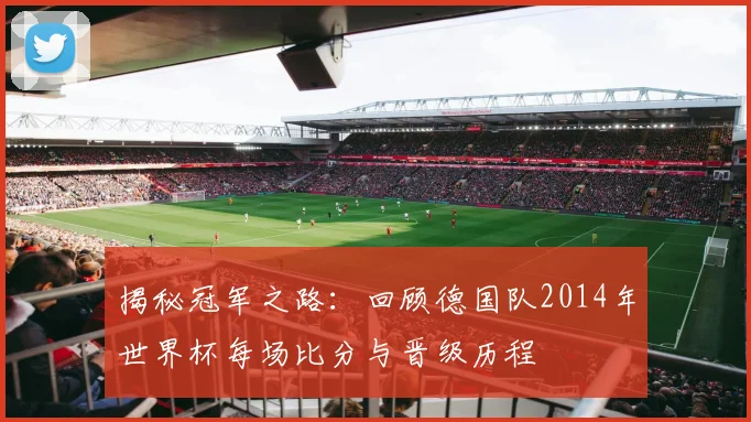 揭秘冠军之路：回顾德国队2014年世界杯每场比分与晋级历程