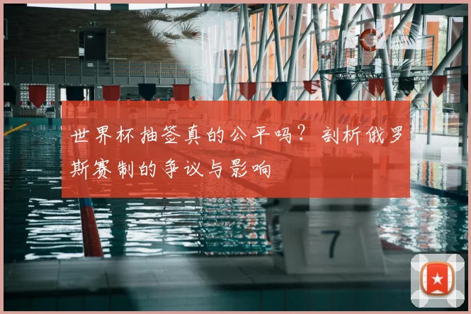 世界杯抽签真的公平吗？剖析俄罗斯赛制的争议与影响