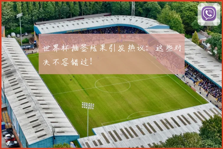 世界杯抽签结果引发热议：这些对决不容错过！