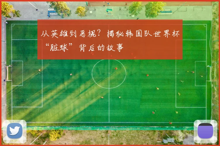 从英雄到恶棍？揭秘韩国队世界杯“脏球”背后的故事
