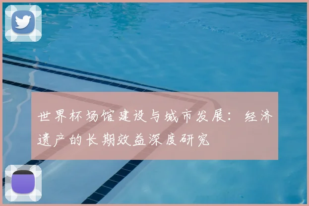 世界杯场馆建设与城市发展：经济遗产的长期效益深度研究