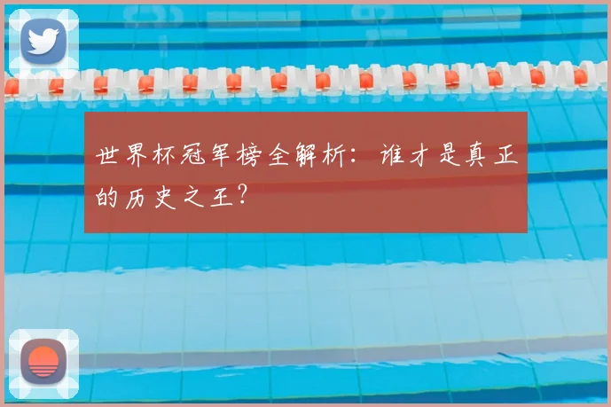 世界杯冠军榜全解析：谁才是真正的历史之王？