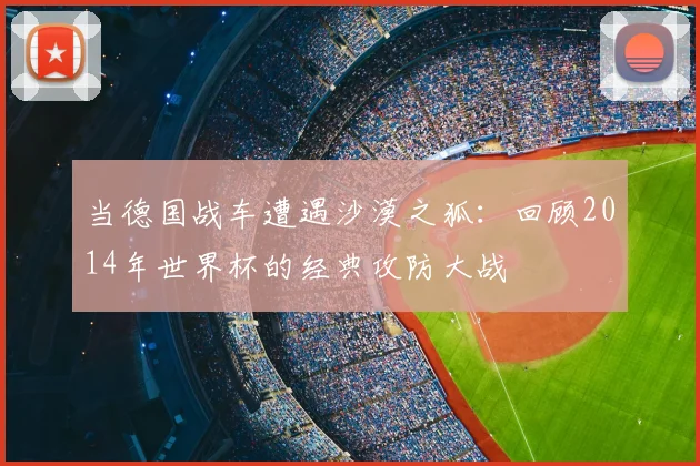 当德国战车遭遇沙漠之狐：回顾2014年世界杯的经典攻防大战