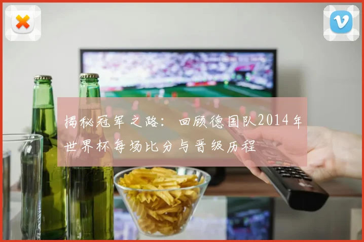 揭秘冠军之路：回顾德国队2014年世界杯每场比分与晋级历程