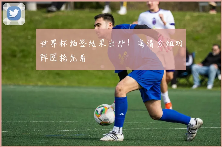 世界杯抽签结果出炉！高清分组对阵图抢先看