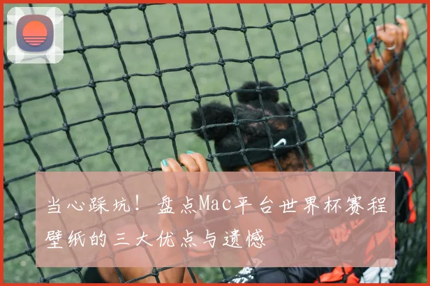 当心踩坑！盘点Mac平台世界杯赛程壁纸的三大优点与遗憾