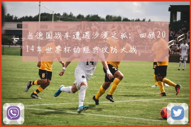 当德国战车遭遇沙漠之狐：回顾2014年世界杯的经典攻防大战