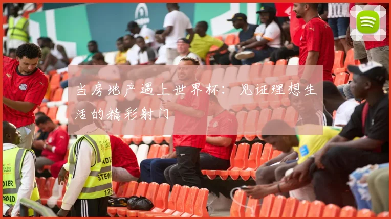 当房地产遇上世界杯：见证理想生活的精彩射门