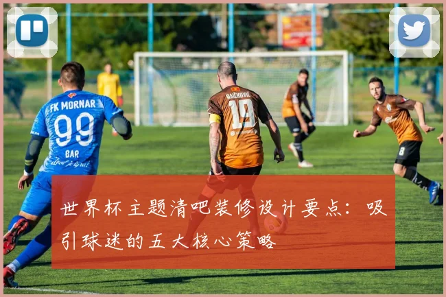 世界杯主题清吧装修设计要点:吸引球迷的五大核心策略