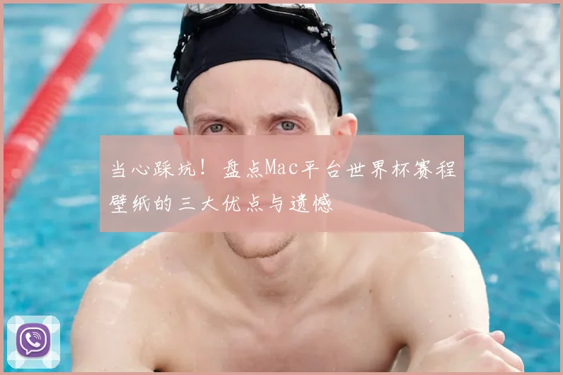 当心踩坑！盘点Mac平台世界杯赛程壁纸的三大优点与遗憾