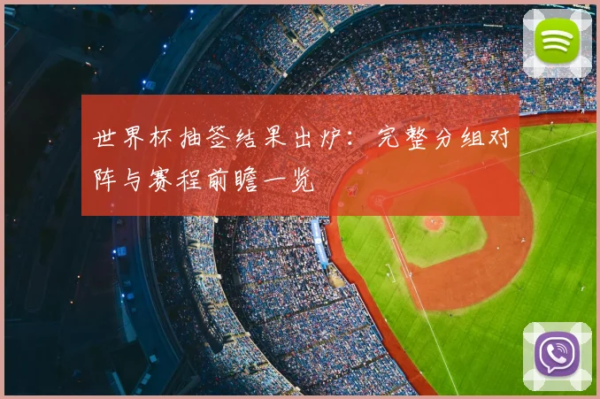 世界杯抽签结果出炉：完整分组对阵与赛程前瞻一览