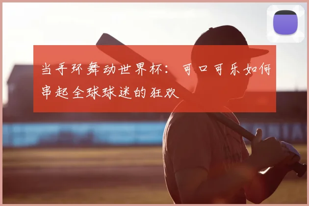 当手环舞动世界杯：可口可乐如何串起全球球迷的狂欢