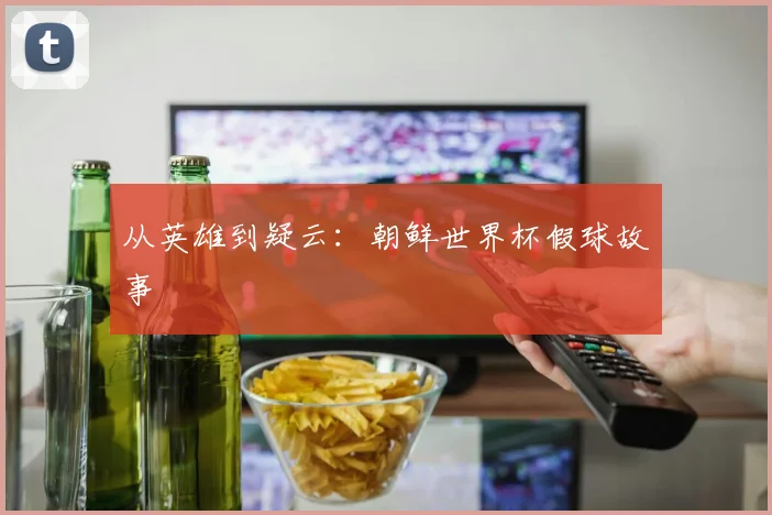 从英雄到疑云：朝鲜世界杯假球故事