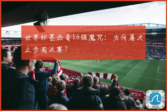 世界杯墨西哥16强魔咒：为何屡次止步淘汰赛？