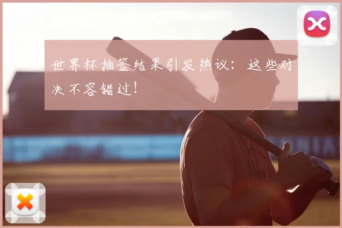 世界杯抽签结果引发热议：这些对决不容错过！