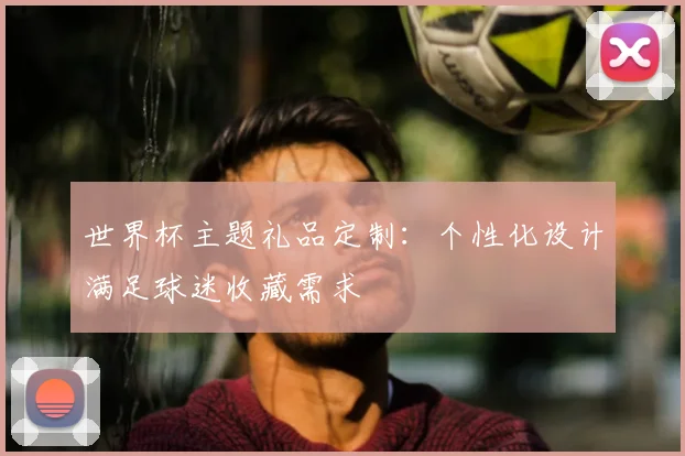 世界杯主题礼品定制：个性化设计满足球迷收藏需求