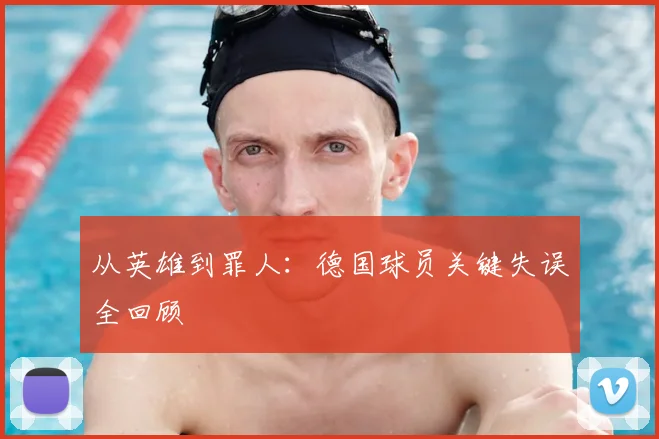 从英雄到罪人：德国球员关键失误全回顾