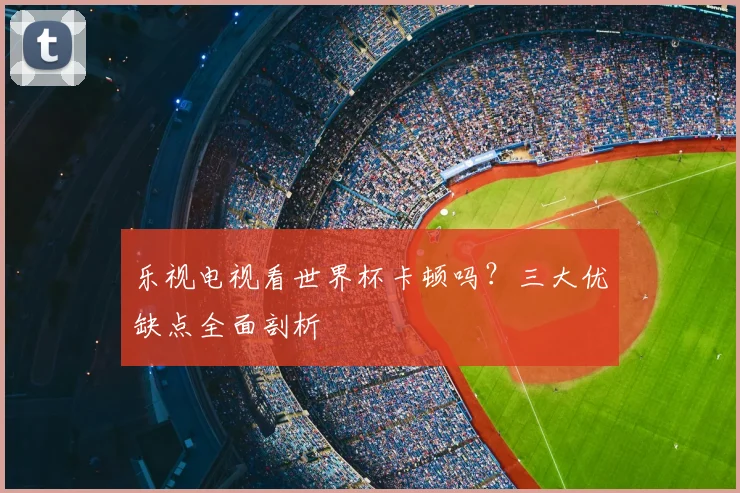 乐视电视看世界杯卡顿吗？三大优缺点全面剖析