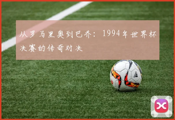 从罗马里奥到巴乔：1994年世界杯决赛的传奇对决