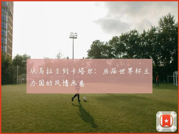 从乌拉圭到卡塔尔：历届世界杯主办国的风情画卷