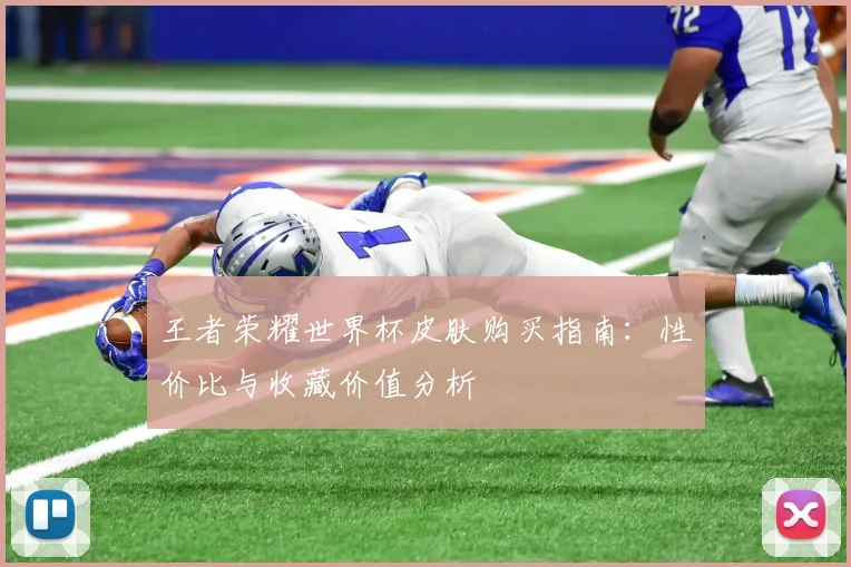 王者荣耀世界杯皮肤购买指南：性价比与收藏价值分析