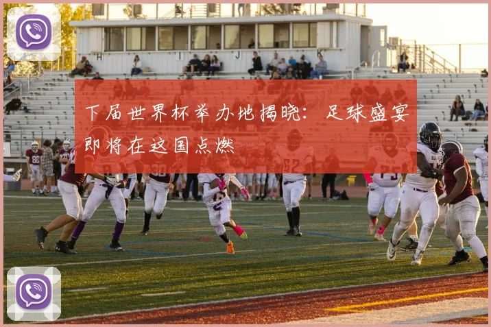 下届世界杯举办地揭晓：足球盛宴即将在这国点燃