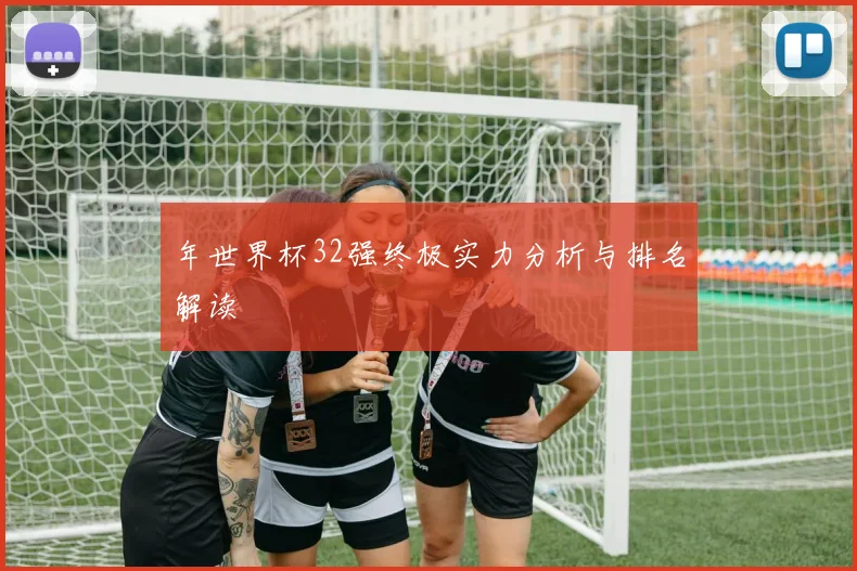 年世界杯32强终极实力分析与排名解读
