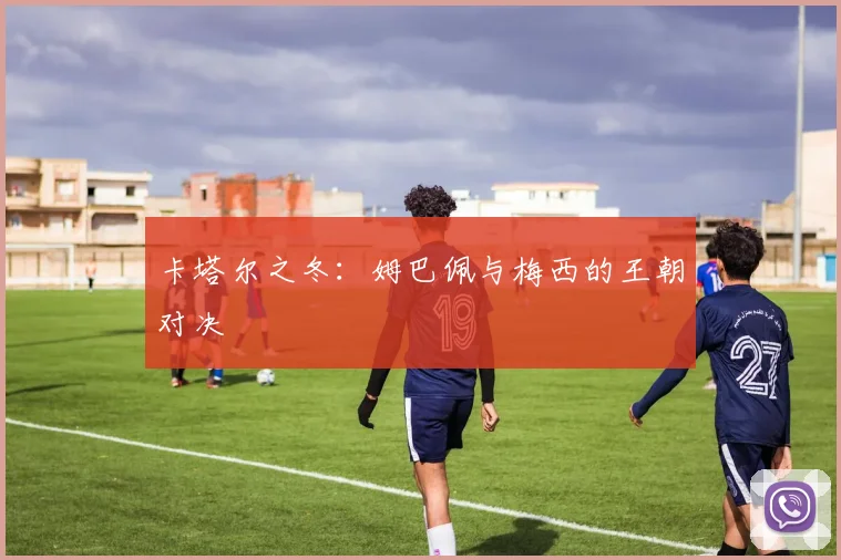 卡塔尔之冬：姆巴佩与梅西的王朝对决