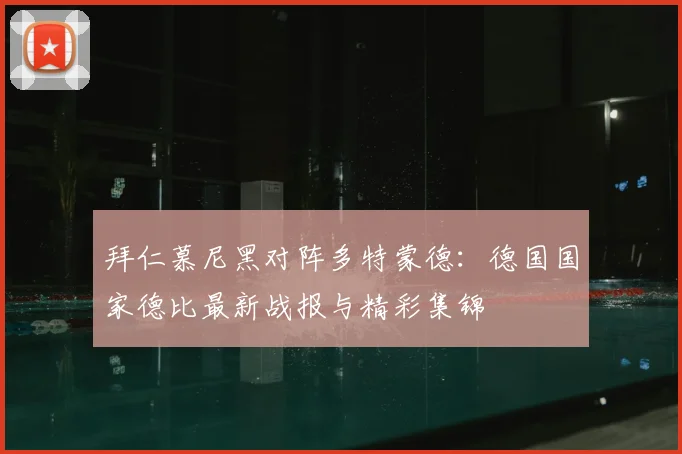 拜仁慕尼黑对阵多特蒙德：德国国家德比最新战报与精彩集锦