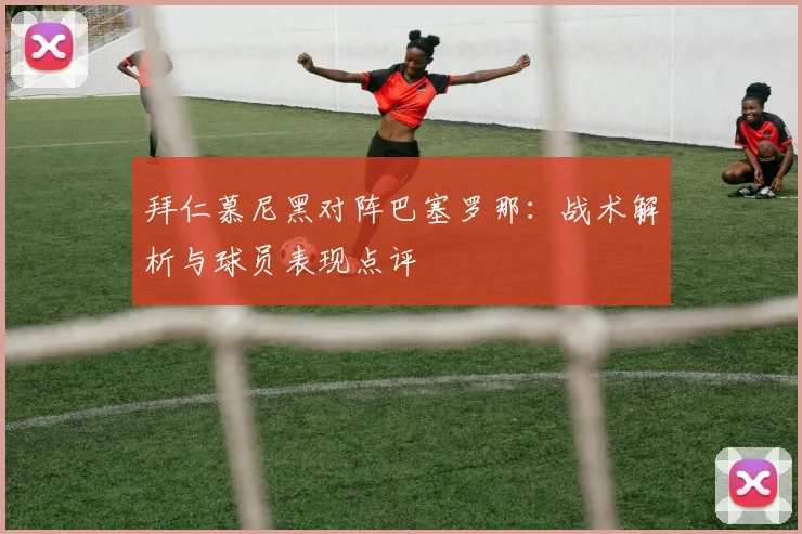 拜仁慕尼黑对阵巴塞罗那：战术解析与球员表现点评