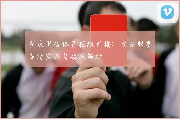 重庆卫视体育在线直播：女排联赛高清实况与战术解析