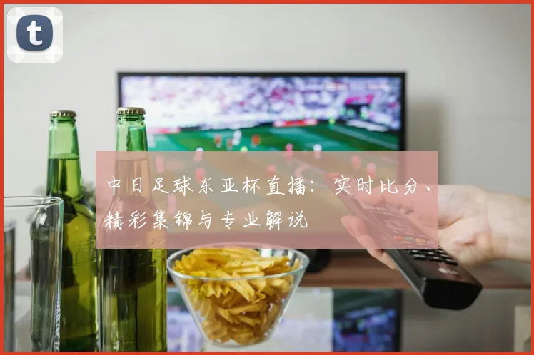 中日足球东亚杯直播：实时比分、精彩集锦与专业解说