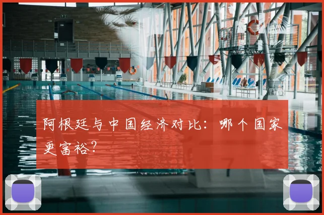 阿根廷与中国经济对比：哪个国家更富裕？