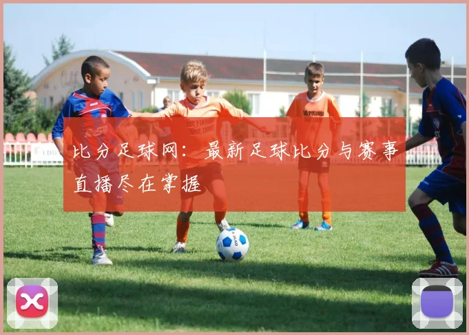 比分足球网：最新足球比分与赛事直播尽在掌握