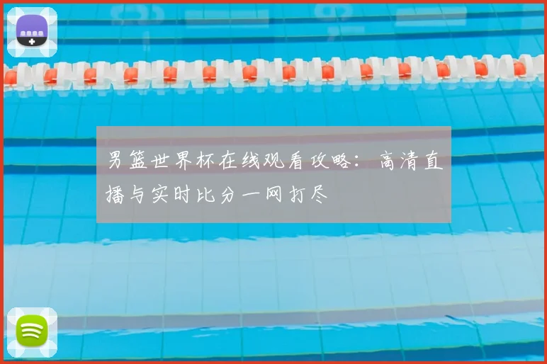 男篮世界杯在线观看攻略：高清直播与实时比分一网打尽