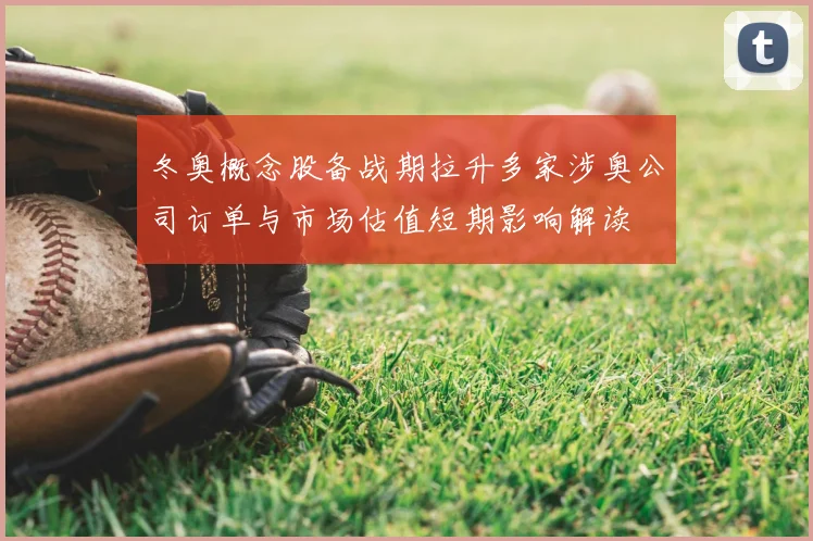冬奥概念股备战期拉升多家涉奥公司订单与市场估值短期影响解读