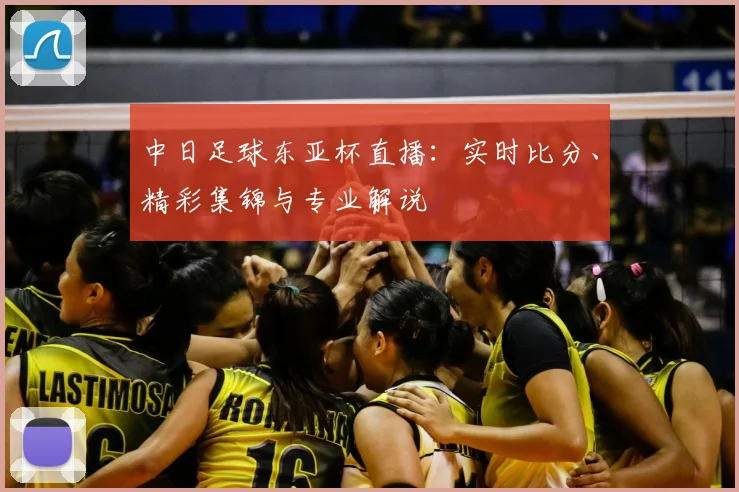 中日足球东亚杯直播：实时比分、精彩集锦与专业解说