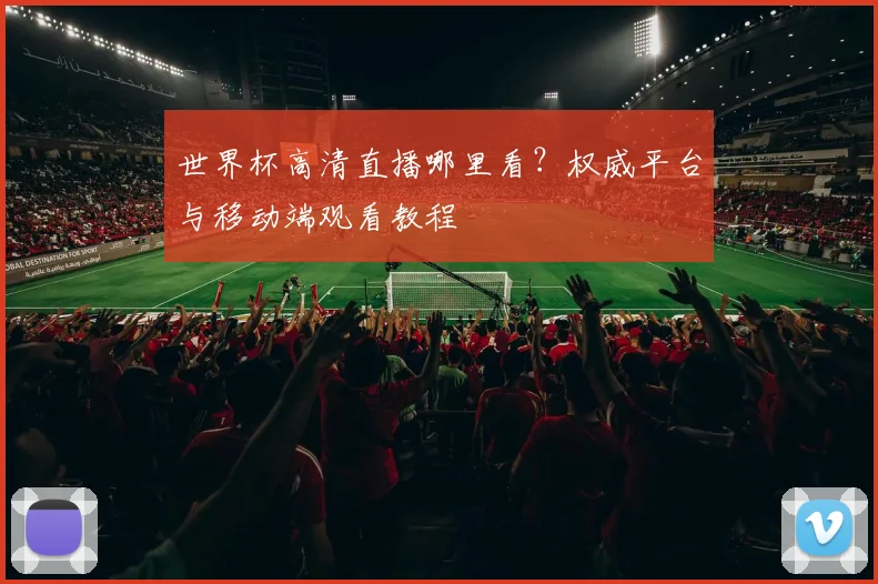 世界杯高清直播哪里看？权威平台与移动端观看教程