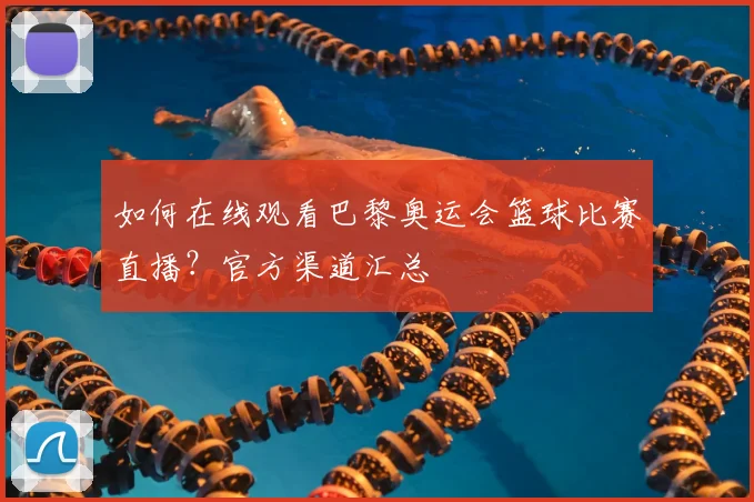 如何在线观看巴黎奥运会篮球比赛直播？官方渠道汇总