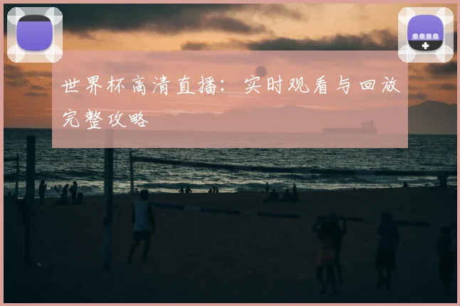 世界杯高清直播：实时观看与回放完整攻略