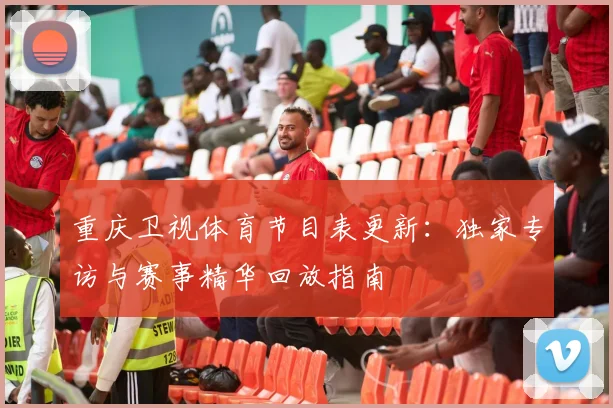 重庆卫视体育节目表更新：独家专访与赛事精华回放指南