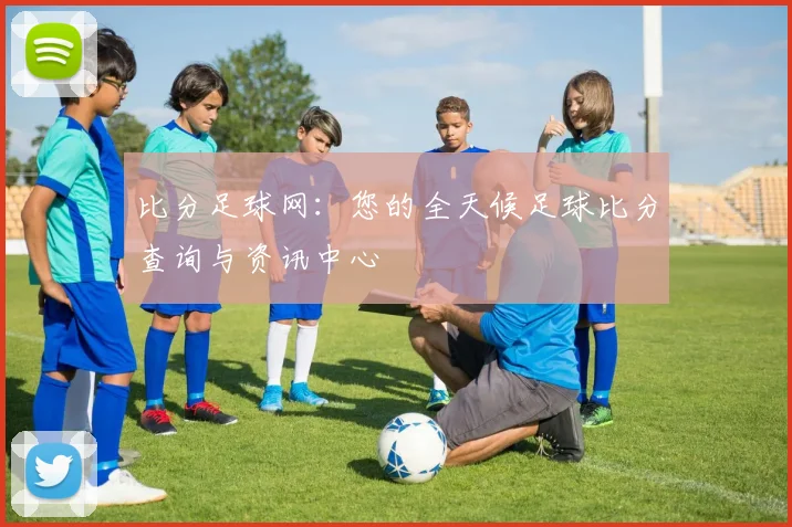 比分足球网：您的全天候足球比分查询与资讯中心