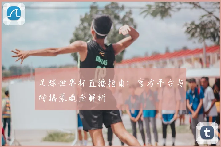 足球世界杯直播指南：官方平台与转播渠道全解析