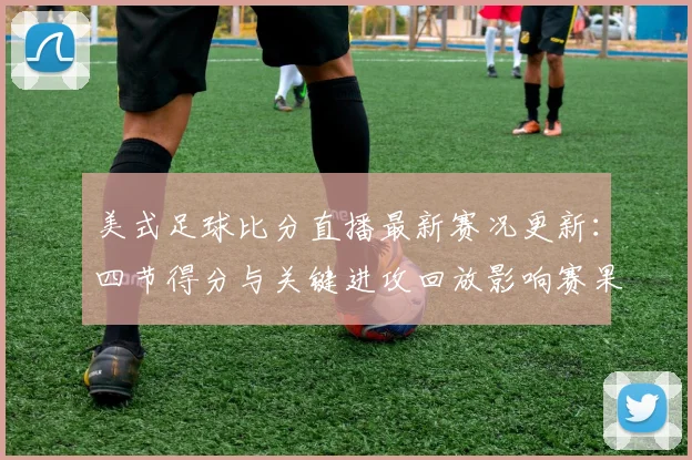 美式足球比分直播最新赛况更新：四节得分与关键进攻回放影响赛果