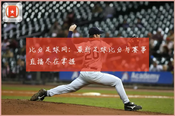 比分足球网：最新足球比分与赛事直播尽在掌握