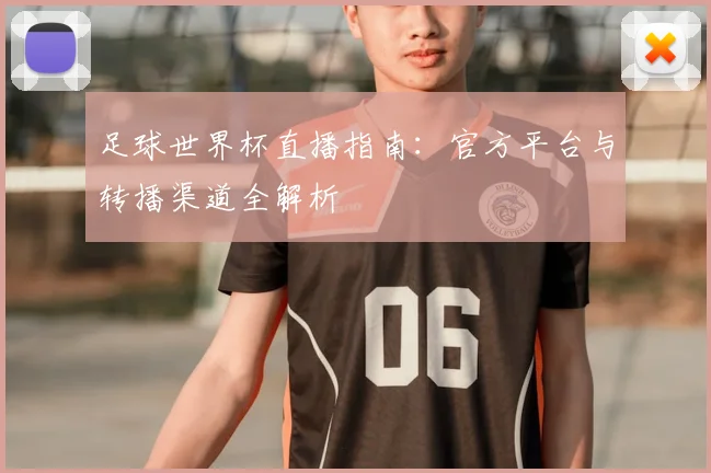 足球世界杯直播指南：官方平台与转播渠道全解析