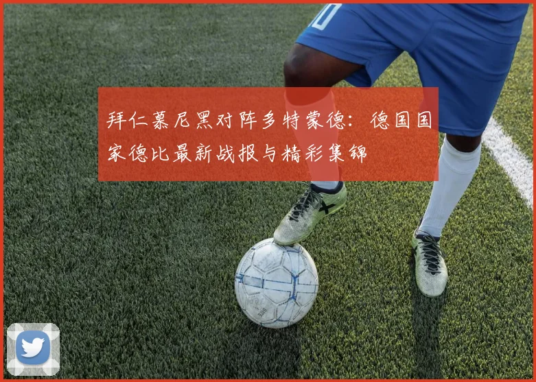拜仁慕尼黑对阵多特蒙德：德国国家德比最新战报与精彩集锦